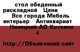 стол обеденный раскладной › Цена ­ 10 000 - Все города Мебель, интерьер » Антиквариат   . Ненецкий АО,Коткино с.